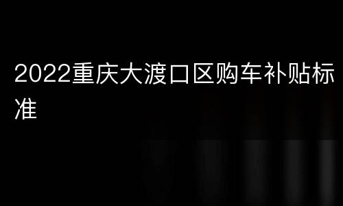 2022重庆大渡口区购车补贴标准