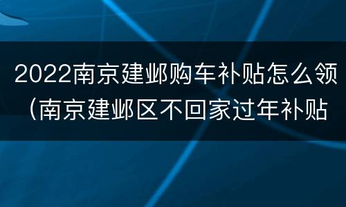 2022南京建邺购车补贴怎么领（南京建邺区不回家过年补贴）
