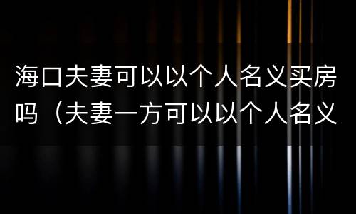 海口夫妻可以以个人名义买房吗（夫妻一方可以以个人名义买房吗）