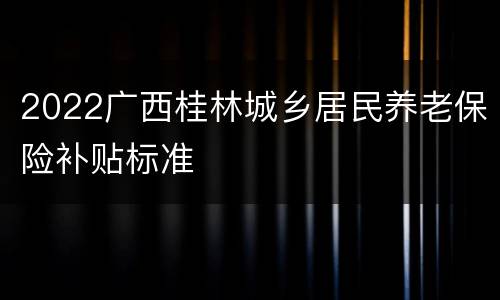 2022广西桂林城乡居民养老保险补贴标准