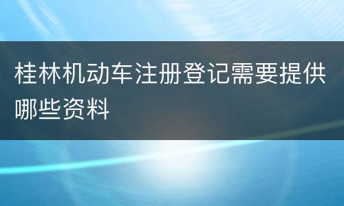 桂林机动车注册登记需要提供哪些资料