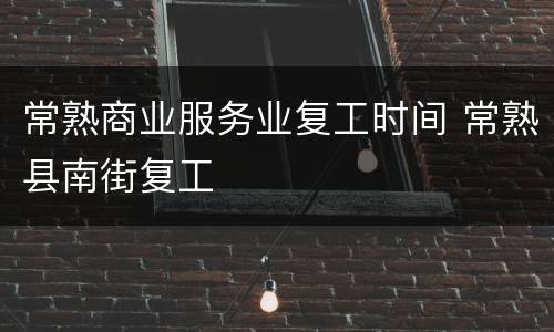 常熟商业服务业复工时间 常熟县南街复工