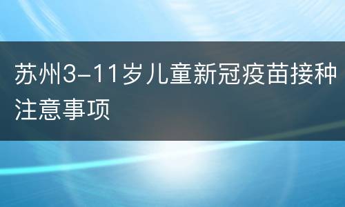 苏州3-11岁儿童新冠疫苗接种注意事项