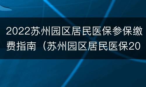 2022苏州园区居民医保参保缴费指南（苏州园区居民医保2020）