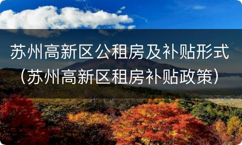 苏州高新区公租房及补贴形式（苏州高新区租房补贴政策）