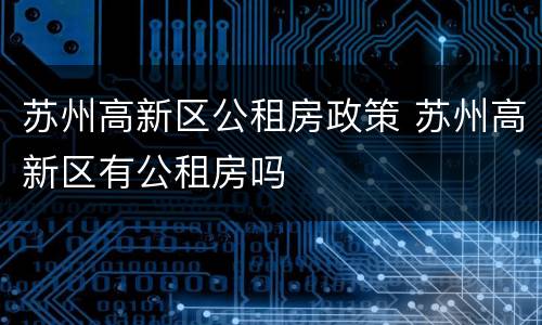 苏州高新区公租房政策 苏州高新区有公租房吗