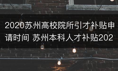 2020苏州高校院所引才补贴申请时间 苏州本科人才补贴2020