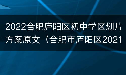 2022合肥庐阳区初中学区划片方案原文（合肥市庐阳区2021年中小学学区划分方案公布）