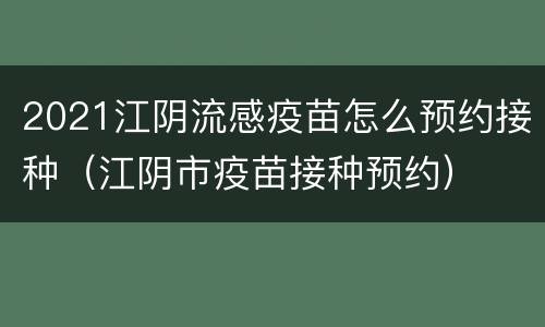 2021江阴流感疫苗怎么预约接种（江阴市疫苗接种预约）
