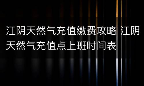 江阴天然气充值缴费攻略 江阴天然气充值点上班时间表