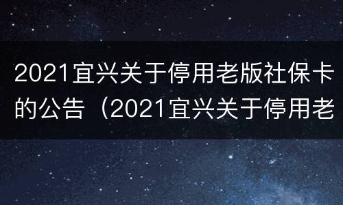 2021宜兴关于停用老版社保卡的公告（2021宜兴关于停用老版社保卡的公告通知）