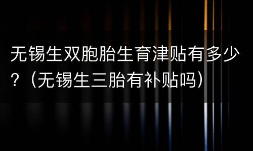 无锡生双胞胎生育津贴有多少?（无锡生三胎有补贴吗）