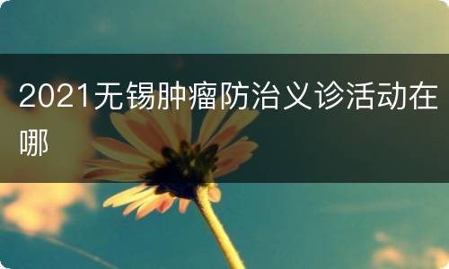 2021无锡肿瘤防治义诊活动在哪