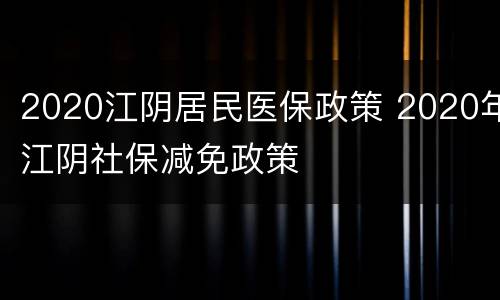 2020江阴居民医保政策 2020年江阴社保减免政策