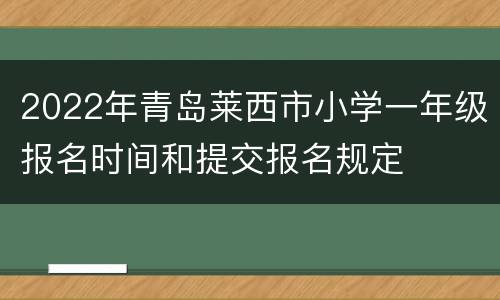 2022年青岛莱西市小学一年级报名时间和提交报名规定