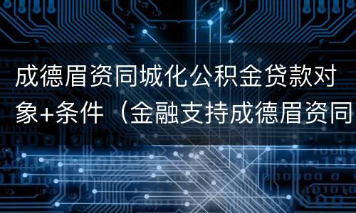 成德眉资同城化公积金贷款对象+条件（金融支持成德眉资同城化发展）