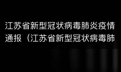 江苏省新型冠状病毒肺炎疫情通报（江苏省新型冠状病毒肺炎疫情通报表）