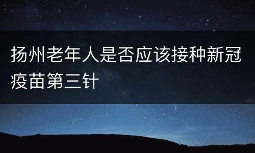 扬州老年人是否应该接种新冠疫苗第三针