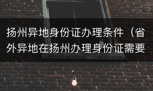 扬州异地身份证办理条件（省外异地在扬州办理身份证需要什么材料）