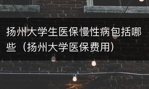 扬州大学生医保慢性病包括哪些（扬州大学医保费用）