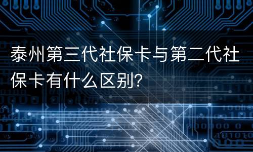 泰州第三代社保卡与第二代社保卡有什么区别？