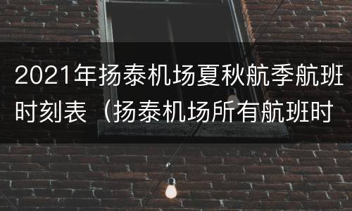 2021年扬泰机场夏秋航季航班时刻表（扬泰机场所有航班时刻表）
