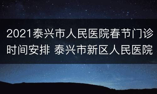 2021泰兴市人民医院春节门诊时间安排 泰兴市新区人民医院门诊时间