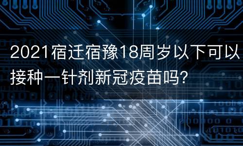 2021宿迁宿豫18周岁以下可以接种一针剂新冠疫苗吗？