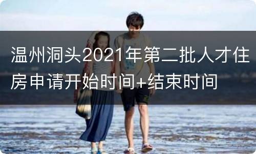 温州洞头2021年第二批人才住房申请开始时间+结束时间