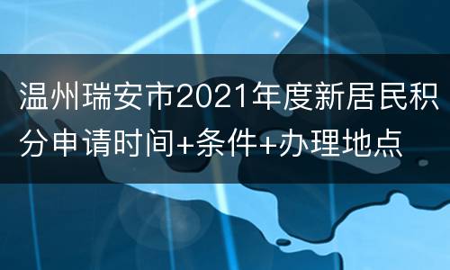 温州瑞安市2021年度新居民积分申请时间+条件+办理地点