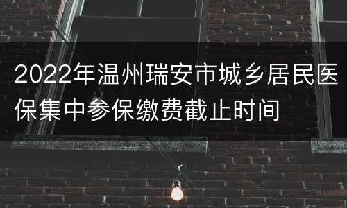 2022年温州瑞安市城乡居民医保集中参保缴费截止时间