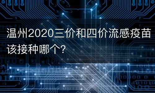 温州2020三价和四价流感疫苗该接种哪个？