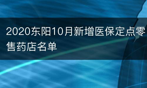 2020东阳10月新增医保定点零售药店名单