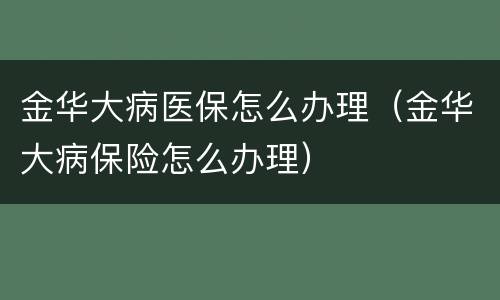 金华大病医保怎么办理（金华大病保险怎么办理）