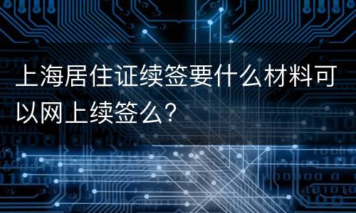 上海居住证续签要什么材料可以网上续签么?