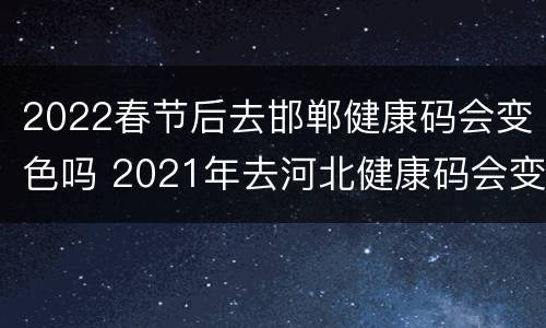 2022春节后去邯郸健康码会变色吗 2021年去河北健康码会变色吗