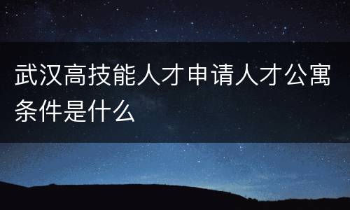 武汉高技能人才申请人才公寓条件是什么