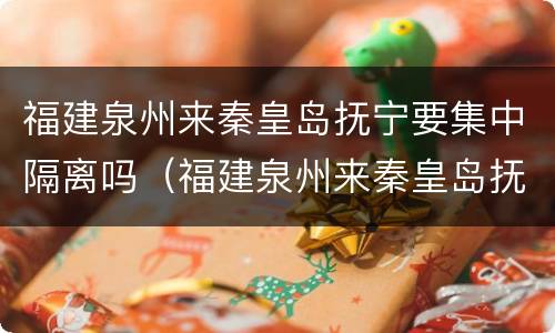 福建泉州来秦皇岛抚宁要集中隔离吗（福建泉州来秦皇岛抚宁要集中隔离吗今天）