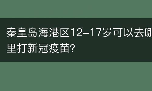 秦皇岛海港区12-17岁可以去哪里打新冠疫苗？