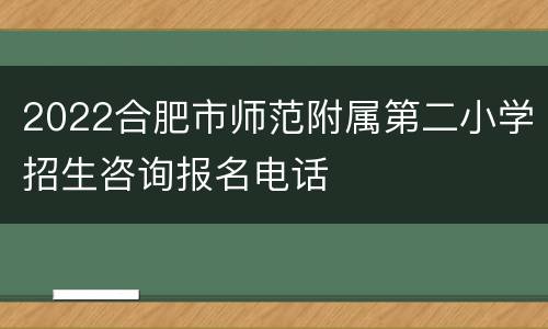 2022合肥市师范附属第二小学招生咨询报名电话