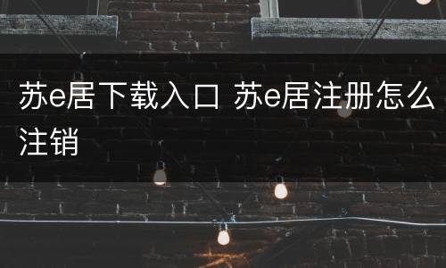 苏e居下载入口 苏e居注册怎么注销