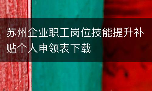苏州企业职工岗位技能提升补贴个人申领表下载