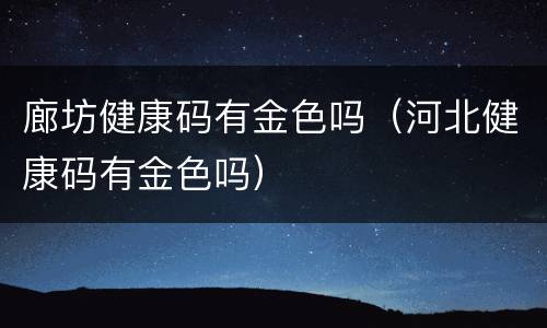 廊坊健康码有金色吗（河北健康码有金色吗）