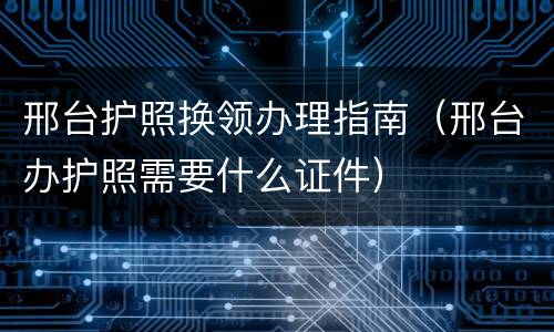 邢台护照换领办理指南（邢台办护照需要什么证件）