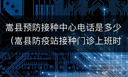 嵩县预防接种中心电话是多少（嵩县防疫站接种门诊上班时间）