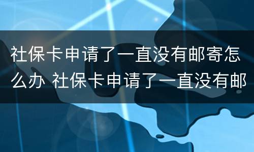 社保卡申请了一直没有邮寄怎么办 社保卡申请了一直没有邮寄怎么办理