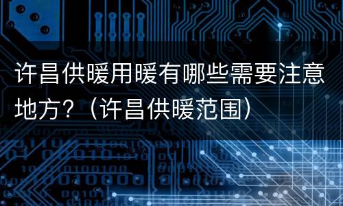 许昌供暖用暖有哪些需要注意地方?（许昌供暖范围）