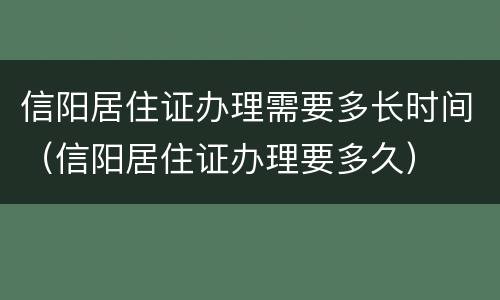 信阳居住证办理需要多长时间（信阳居住证办理要多久）
