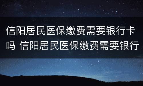 信阳居民医保缴费需要银行卡吗 信阳居民医保缴费需要银行卡吗多少钱