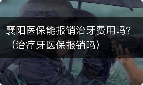 襄阳医保能报销治牙费用吗？（治疗牙医保报销吗）